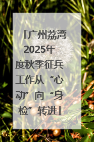 广州荔湾2025年度秋季征兵工作从“心动”向“身检”转进