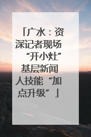 广水：资深记者现场“开小灶” 基层新闻人技能“加点升级”
