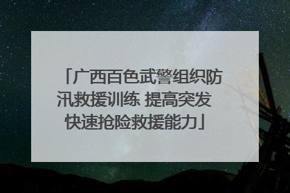 广西百色武警组织防汛救援训练 提高突发快速抢险救援能力