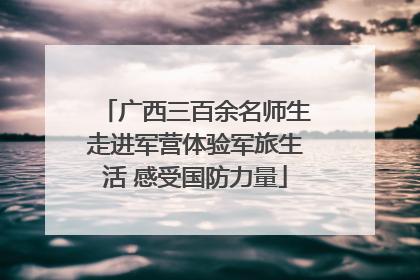 广西三百余名师生走进军营体验军旅生活 感受国防力量