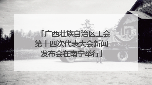 广西壮族自治区工会第十四次代表大会新闻发布会在南宁举行