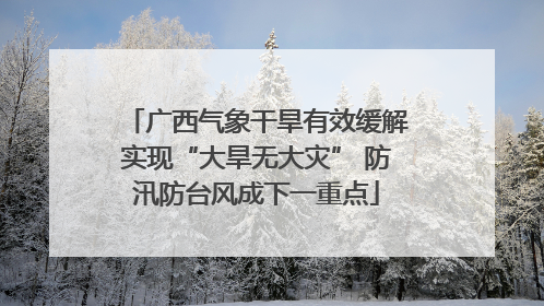 广西气象干旱有效缓解实现“大旱无大灾” 防汛防台风成下一重点