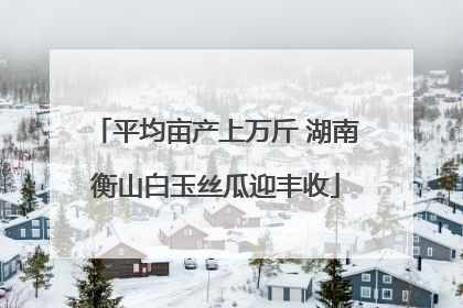平均亩产上万斤 湖南衡山白玉丝瓜迎丰收