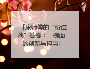 康师傅的“价值战”答卷：一碗面的创新与担当