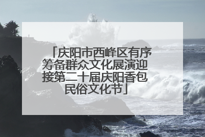庆阳市西峰区有序筹备群众文化展演迎接第二十届庆阳香包民俗文化节
