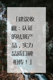 建议收藏：认证的祛斑产品，实力品质口碑相传！