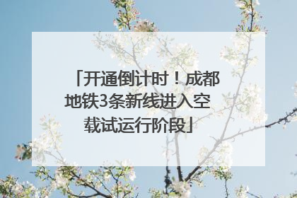 开通倒计时！成都地铁3条新线进入空载试运行阶段