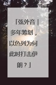 弦外音｜多年筹划，以色列为何此时打击伊朗？