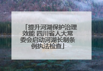 提升河湖保护治理效能 四川省人大常委会启动河湖长制条例执法检查
