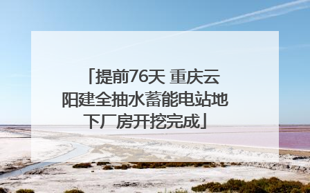 提前76天 重庆云阳建全抽水蓄能电站地下厂房开挖完成