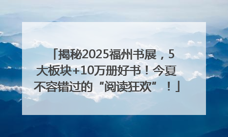 揭秘2025福州书展，5大板块+10万册好书！今夏不容错过的“阅读狂欢”！