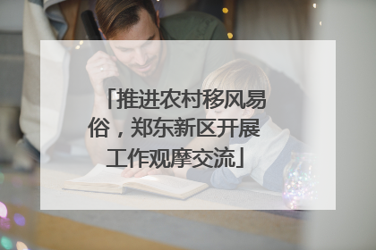推进农村移风易俗，郑东新区开展工作观摩交流