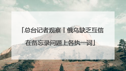 总台记者观察丨俄乌缺乏互信 在备忘录问题上各执一词