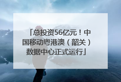 总投资56亿元！中国移动粤港澳（韶关）数据中心正式运行