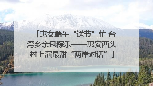 惠女端午“送节”忙 台湾乡亲包粽乐——惠安西头村上演最甜“两岸对话”