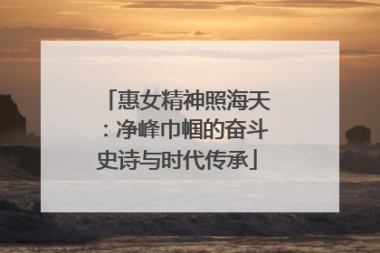惠女精神照海天：净峰巾帼的奋斗史诗与时代传承