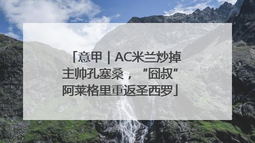 意甲｜AC米兰炒掉主帅孔塞桑，“囧叔”阿莱格里重返圣西罗