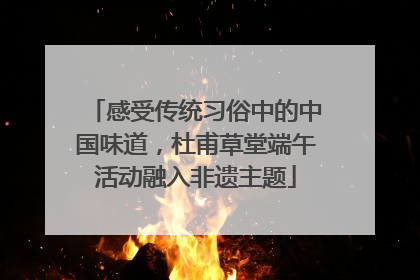感受传统习俗中的中国味道，杜甫草堂端午活动融入非遗主题
