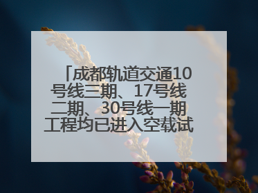 成都轨道交通10号线三期、17号线二期、30号线一期工程均已进入空载试运行阶段