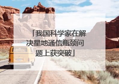 我国科学家在解决星地通信瓶颈问题上获突破