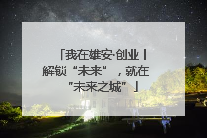 我在雄安·创业丨解锁“未来”，就在“未来之城”
