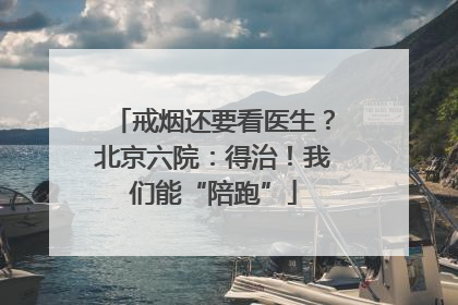 戒烟还要看医生？北京六院：得治！我们能“陪跑”