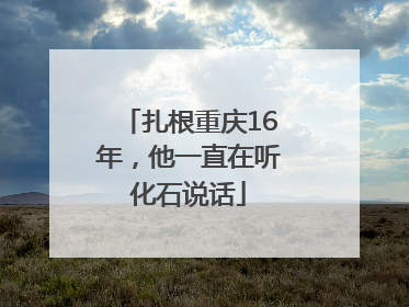 扎根重庆16年，他一直在听化石说话
