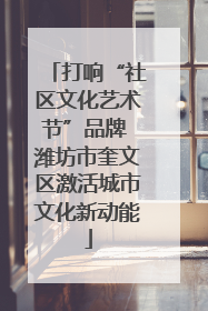 打响“社区文化艺术节”品牌 潍坊市奎文区激活城市文化新动能