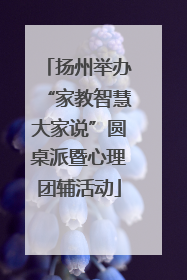 扬州举办“家教智慧大家说”圆桌派暨心理团辅活动