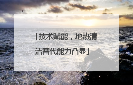 技术赋能，地热清洁替代能力凸显