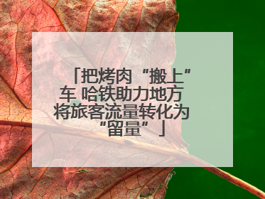 把烤肉“搬上”车 哈铁助力地方将旅客流量转化为“留量”