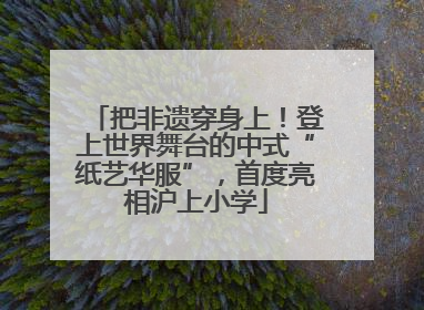 把非遗穿身上！登上世界舞台的中式“纸艺华服”，首度亮相沪上小学