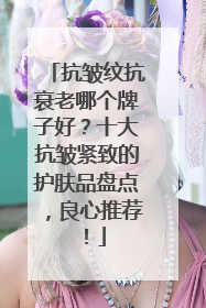 抗皱纹抗衰老哪个牌子好？十大抗皱紧致的护肤品盘点，良心推荐！