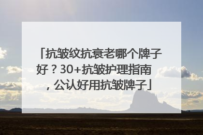 抗皱纹抗衰老哪个牌子好？30+抗皱护理指南，公认好用抗皱牌子