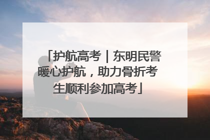护航高考｜东明民警暖心护航，助力骨折考生顺利参加高考