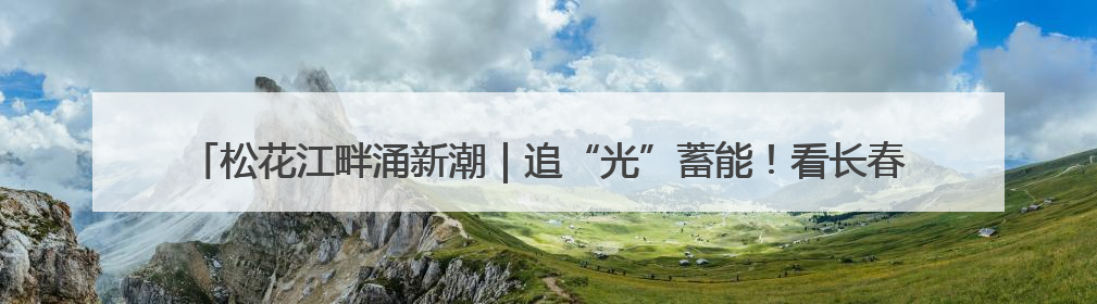 松花江畔涌新潮｜追“光”蓄能！看长春如何用光电产业点亮高质量发展新赛道