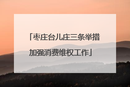 枣庄台儿庄三条举措加强消费维权工作