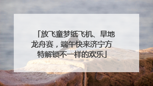 放飞童梦纸飞机、旱地龙舟赛，端午快来济宁方特解锁不一样的欢乐