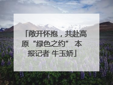 敞开怀抱，共赴高原“绿色之约” 本报记者 牛玉娇