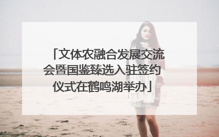文体农融合发展交流会暨国鉴臻选入驻签约仪式在鹤鸣湖举办