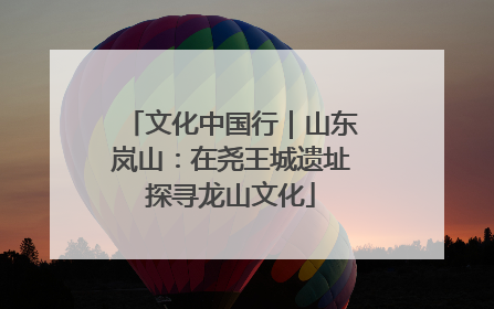 文化中国行｜山东岚山：在尧王城遗址探寻龙山文化