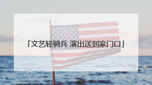 文艺轻骑兵 演出送到家门口