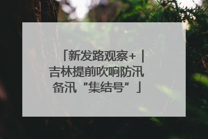 新发路观察+｜吉林提前吹响防汛备汛“集结号”