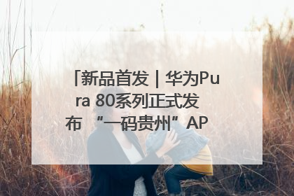 新品首发｜华为Pura 80系列正式发布 “一码贵州”APP抢先开售！
