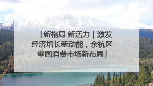 新格局 新活力｜激发经济增长新动能，余杭区擘画消费市场新布局