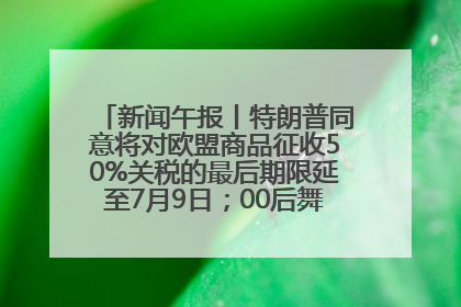 新闻午报丨特朗普同意将对欧盟商品征收50%关税的最后期限延至7月9日；00后舞蹈老师“花式”推介家乡岳阳>>