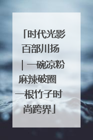 时代光影 百部川扬｜一碗凉粉麻辣破圈 一根竹子时尚跨界