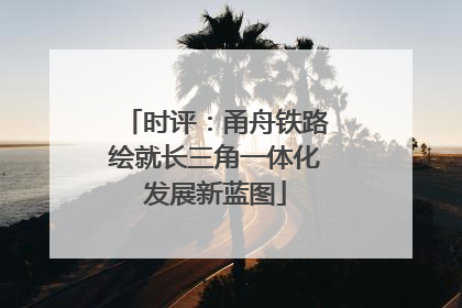 时评：甬舟铁路绘就长三角一体化发展新蓝图