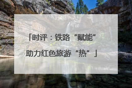 时评：铁路“赋能” 助力红色旅游“热”