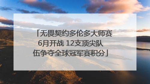 无畏契约多伦多大师赛6月开战 12支顶尖队伍争夺全球冠军赛积分